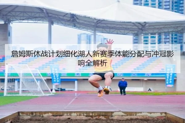 詹姆斯休战计划细化湖人新赛季体能分配与冲冠影响全解析