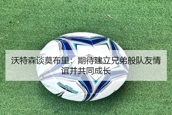 沃特森谈莫布里：期待建立兄弟般队友情谊并共同成长