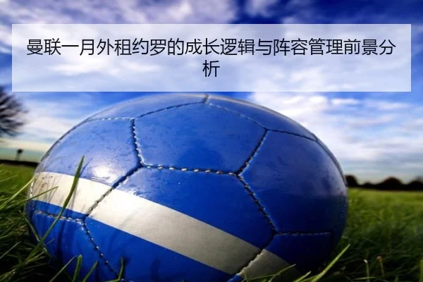 曼联一月外租约罗的成长逻辑与阵容管理前景分析