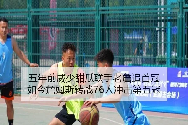 五年前威少甜瓜联手老詹追首冠 如今詹姆斯转战76人冲击第五冠